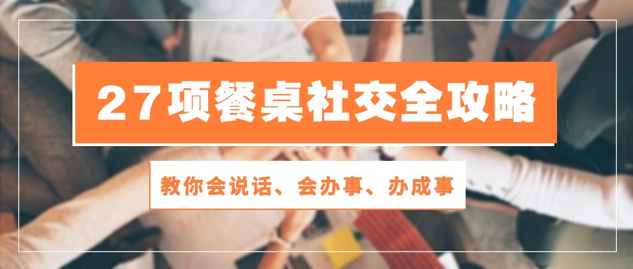 27项饭桌社交媒体攻略大全：教大家会讲话、会做事、办好事-财富课程