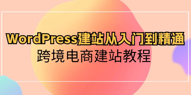 WordPress建网站实用教程，跨境电子商务建站教程-财富课程