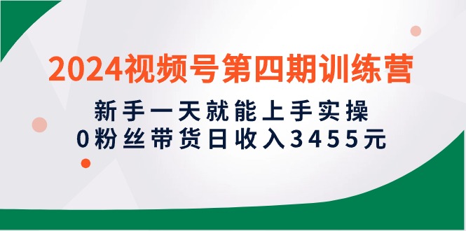 2024微信视频号第四期夏令营，初学者一天就能入门实际操作，0粉丝带货日收益3455元-财富课程