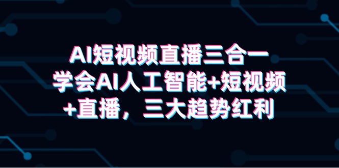 AI短视频直播三合一，学会AI人工智能+短视频+直播，三大趋势红利-财富课程