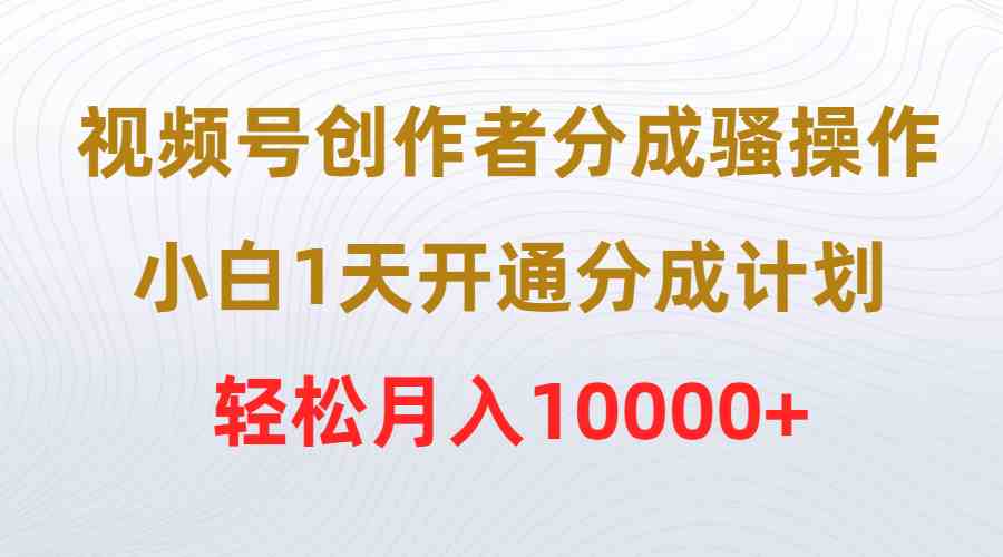 视频号创作者分成骚操作，小白1天开通分成计划，轻松月入10000+-财富课程