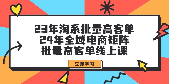 23年淘系批量高客单+24年全域电商矩阵，批量高客单线上课-财富课程