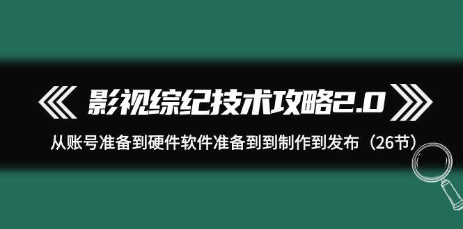 影视 综纪技术攻略2.0：从账号准备到硬件软件准备到到制作到发布-财富课程