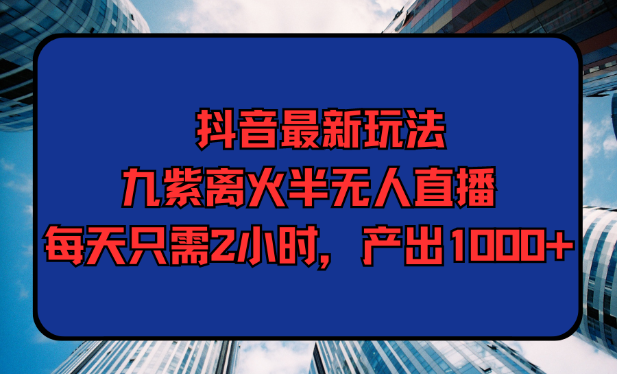 抖音最新游戏玩法，九紫玄火半无人直播，每天只需2钟头，产出率1000-财富课程