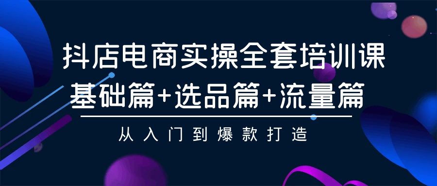 抖音小店电子商务实际操作整套培训课程：基础篇 选款篇 总流量篇，从入门到爆款打造-财富课程