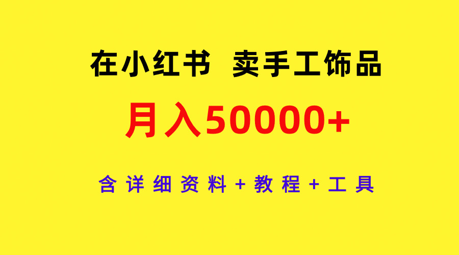 在小红书卖手工饰品，月入50000 ，含详细信息 实例教程 专用工具-财富课程