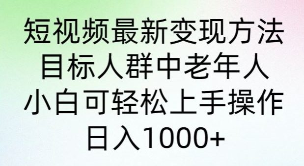 短视频最新变现方法，目标人群中老年人。小白可轻松上手操作，日入1000+-财富课程