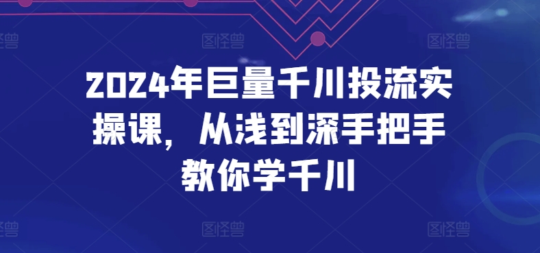 2024年巨量千川投流实操课，从浅到深手把手教你学千川-财富课程