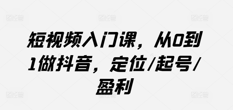 短视频入门课，从0到1做抖音，定位/起号/盈利-财富课程