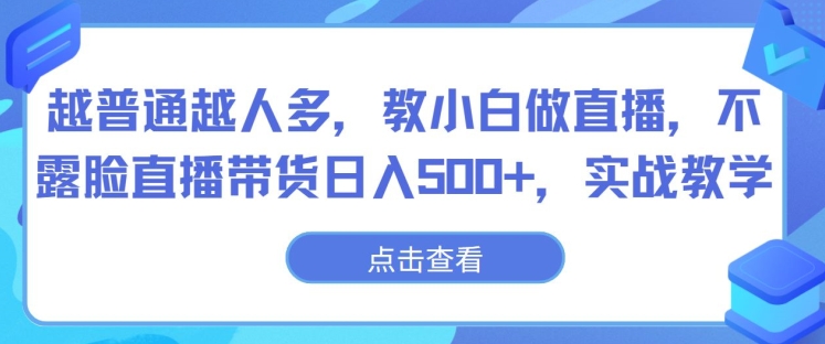 越普通越人多，教小白做直播，不露脸直播带货日入500+，实战教学-财富课程