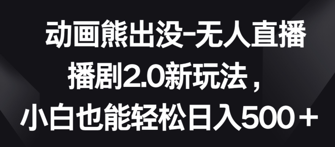 动画熊出没-无人直播播剧2.0新玩法，小白也能轻松日入500+【揭秘】-财富课程