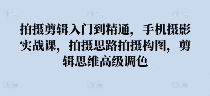 拍摄剪辑入门到精通，​手机摄影实战课，拍摄思路拍摄构图，剪辑思维高级调色-财富课程