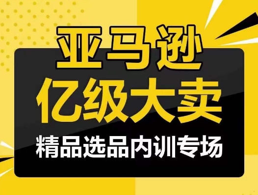 亚马逊亿级大卖-精品选品内训专场，亿级卖家分享选品成功之道-财富课程