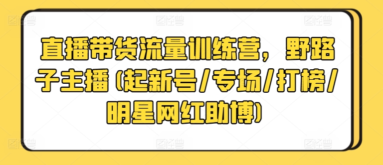 直播带货流量训练营，野路子主播(起新号/专场/打榜/明星网红助博)-财富课程