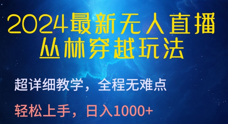 2024最新无人直播，丛林穿越玩法，超详细教学，全程无难点，轻松上手，日入1000+【揭秘】-财富课程