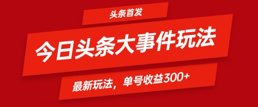 头条最新大事件玩法头条首发，可矩阵操作，单号日入300+-财富课程