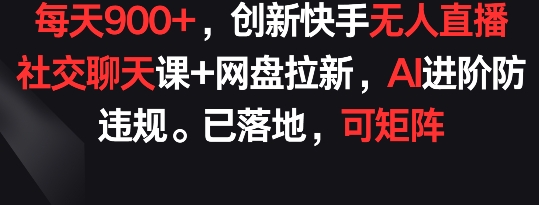 每天900+，创新快手无人直播社交聊天课+网盘拉新，AI进阶防违规 已落地 可矩阵【揭秘】-财富课程