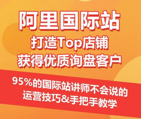 【阿里国际站】打造Top店铺&获得优质询盘客户，​95%的国际站讲师不会说的运营技巧-财富课程