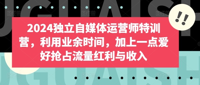 2024独立自媒体运营师特训营，利用业余时间，加上一点爱好抢占流量红利与收入-财富课程