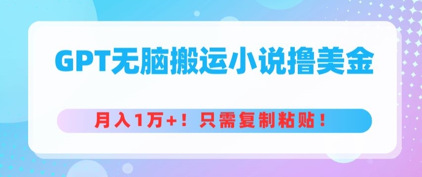 GPT无脑搬运小说撸美金，月入1万+，只需复制粘贴-财富课程