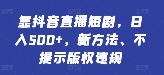 靠抖音直播短剧，日入500+，新方法、不提示版权违规-财富课程