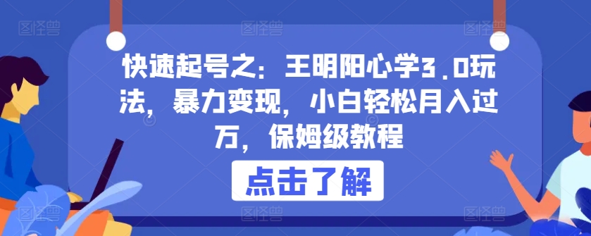 快速起号之：王明阳心学3.0玩法，暴力变现，小白轻松月入过万，保姆级教程【揭秘】-财富课程