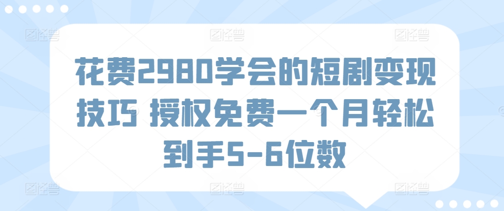 花费2980学会的短剧变现技巧 授权免费一个月轻松到手5-6位数-财富课程