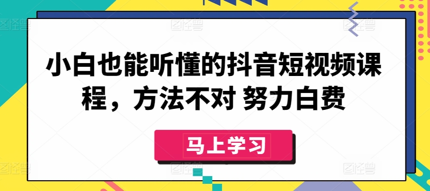 小白也能听懂的抖音短视频课程，方法不对 努力白费-财富课程