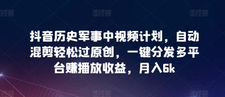 抖音历史军事中视频计划，自动混剪轻松过原创，一键分发多平台赚播放收益，月入6k【揭秘】-财富课程