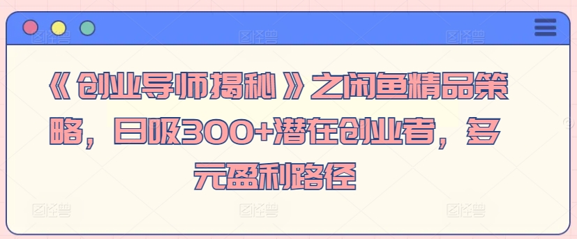 《创业导师揭秘》之闲鱼精品策略，日吸300+潜在创业者，多元盈利路径-财富课程