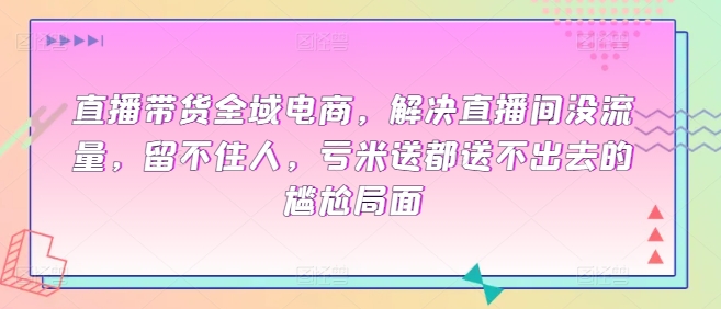 直播带货全域电商，解决直播间没流量，留不住人，亏米送都送不出去的尴尬局面-财富课程