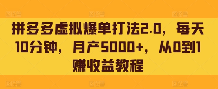 拼多多虚拟爆单打法2.0，每天10分钟，月产5000+，从0到1赚收益教程-财富课程