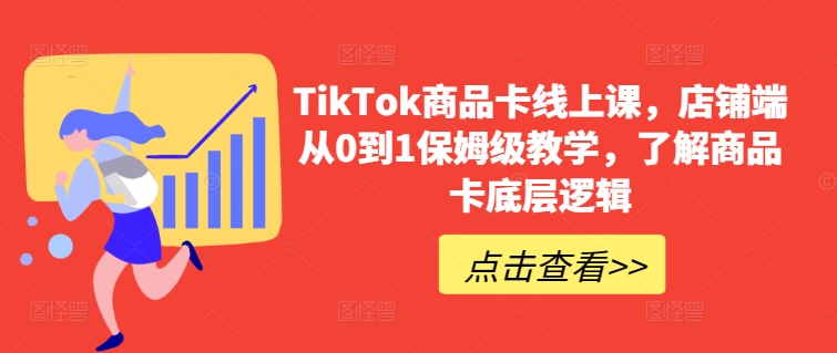 TikTok商品卡线上课，​店铺端从0到1保姆级教学，了解商品卡底层逻辑-财富课程