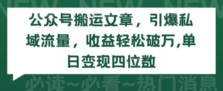 公众号搬运文章，引爆私域流量，收益轻松破万，单日变现四位数【揭秘】-财富课程