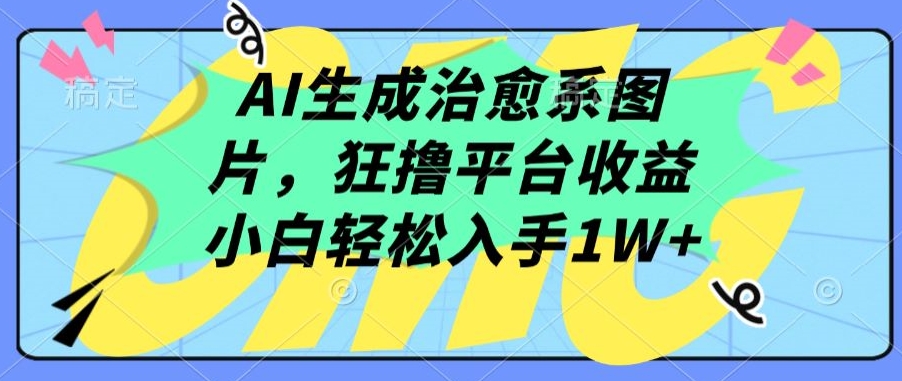 AI生成治愈系图片，狂撸平台收益，小白轻松入手1W+【揭秘】-财富课程