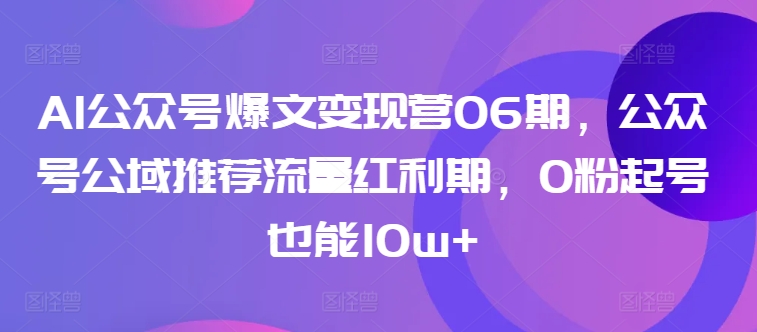 AI公众号爆文变现营06期，公众号公域推荐流量红利期，0粉起号也能10w+-财富课程