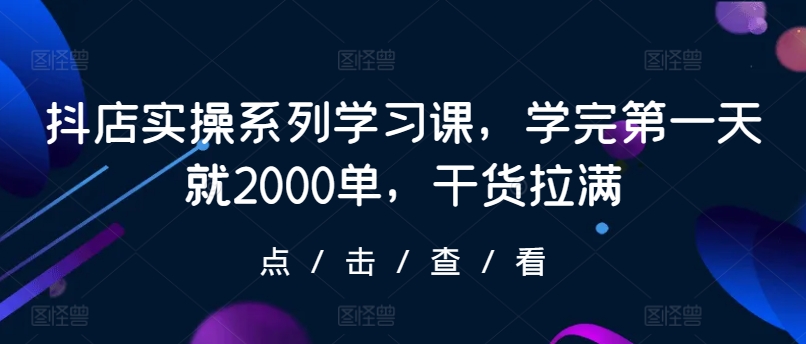 抖店实操系列学习课，学完第一天就2000单，干货拉满-财富课程