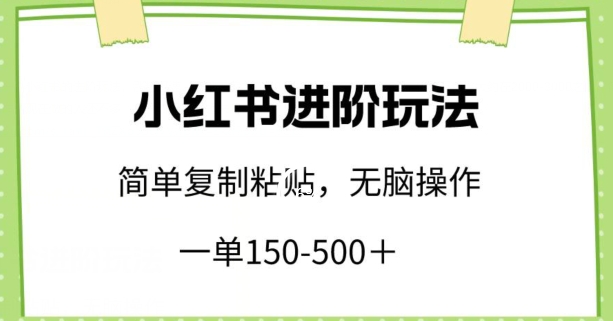 小红书进阶玩法，一单150-500+，简单复制粘贴，小白也能轻松上手【揭秘】-财富课程