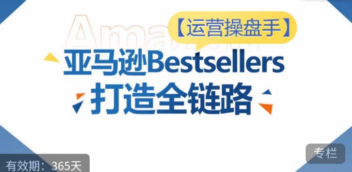 运营操盘手！亚马逊Bestsellers打造全链路，选品、Listing、广告投放全链路进阶优化-财富课程