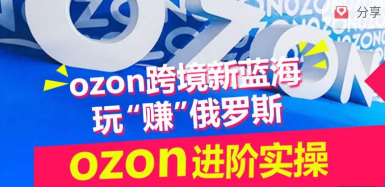 ozon跨境新蓝海玩“赚”俄罗斯，ozon进阶实操训练营-财富课程