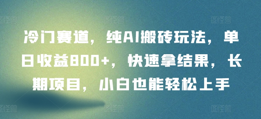 冷门赛道，纯AI搬砖玩法，单日收益800+，快速拿结果，长期项目，小白也能轻松上手【揭秘】-财富课程