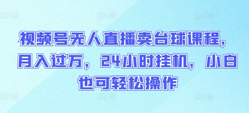 视频号无人直播卖台球课程，月入过万，24小时挂机，小白也可轻松操作【揭秘】-财富课程