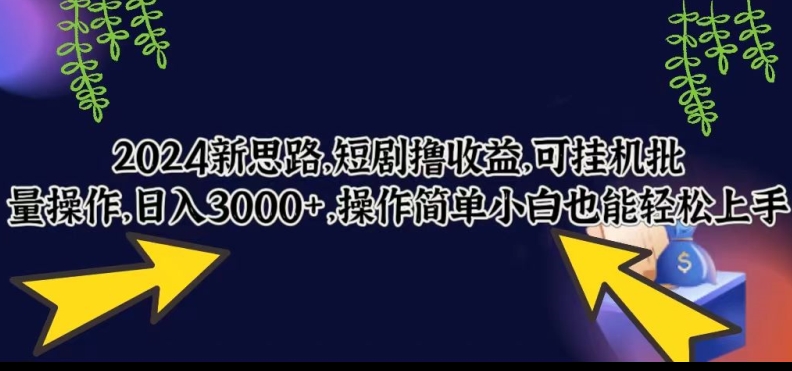 2024新思路，短剧撸收益，可挂机批量操作，日入3000+，操作简单小白也能轻松上手-财富课程