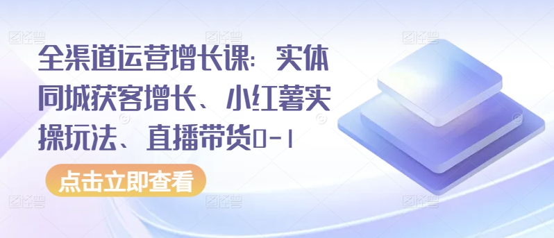 全渠道运营增长课：实体同城获客增长、小红薯实操玩法、直播带货0-1-财富课程