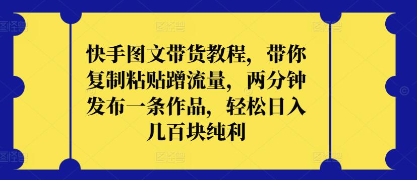 快手图文带货教程，带你复制粘贴蹭流量，两分钟发布一条作品，轻松日入几百块纯利【揭秘】-财富课程