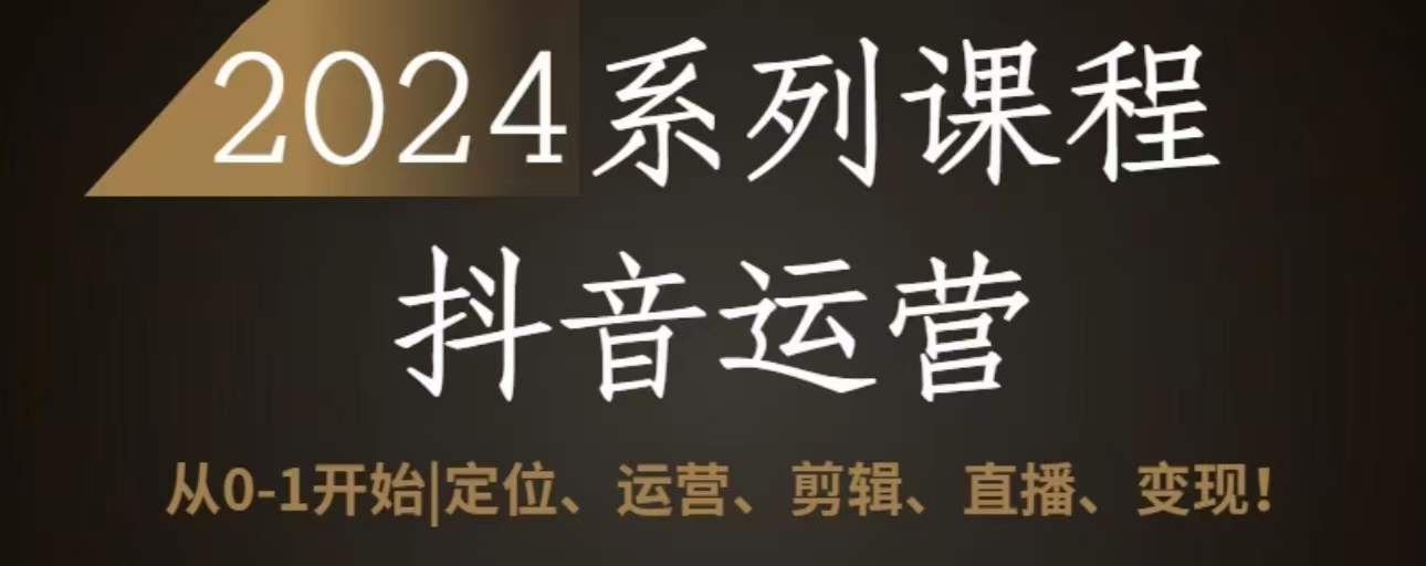 2024抖音运营全套系列课程，从0-1开始，定位、运营、剪辑、直播、变现-财富课程