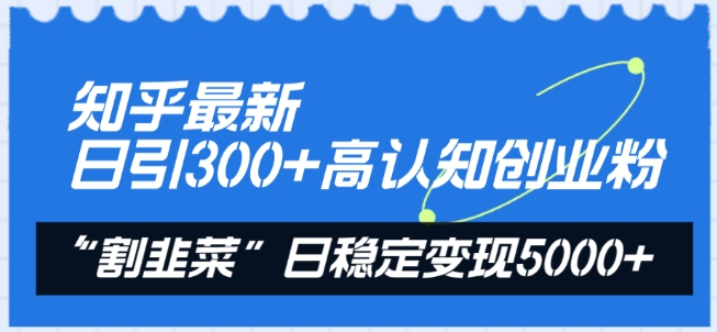 知乎最新日引300+高认知创业粉，“割韭菜”日稳定变现5000+【揭秘】-财富课程