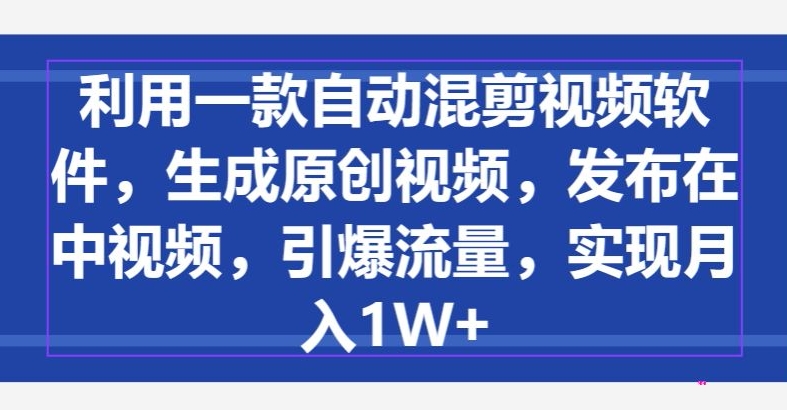 利用一款自动混剪视频软件，生成原创视频，发布在中视频，引爆流量，实现月入1W+-财富课程