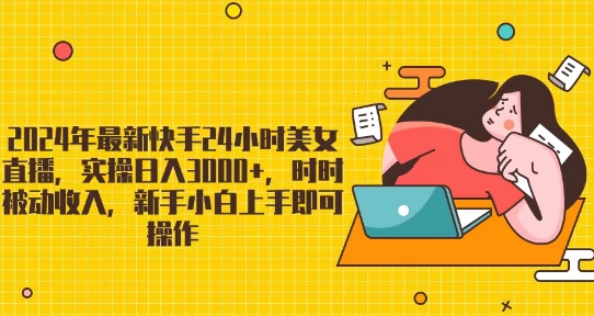 2024年最新快手24小时美女直播，实操日入3000+，时时被动收入，新手小白上手即可操作-财富课程