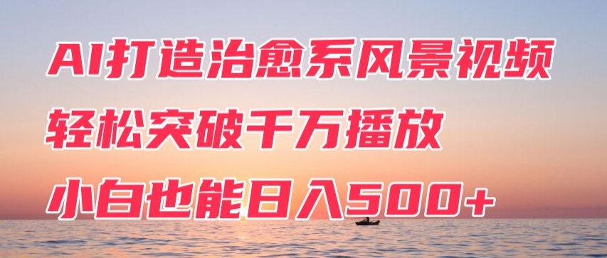 AI打造治愈系风景视频，轻松突破千万播放，小白也能日入500+-财富课程